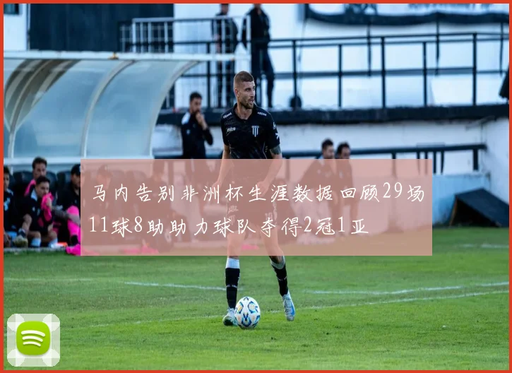 马内告别非洲杯生涯数据回顾29场11球8助助力球队夺得2冠1亚