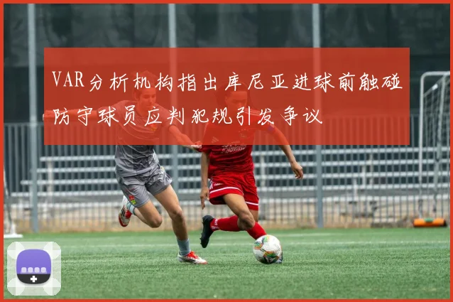 VAR分析机构指出库尼亚进球前触碰防守球员应判犯规引发争议