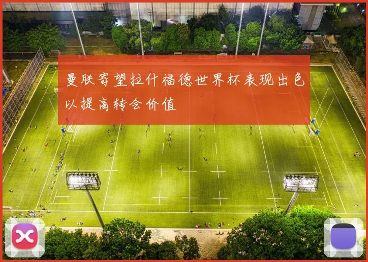 曼联寄望拉什福德世界杯表现出色以提高转会价值
