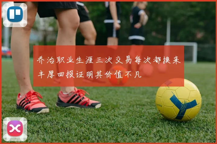 乔治职业生涯三次交易每次都换来丰厚回报证明其价值不凡