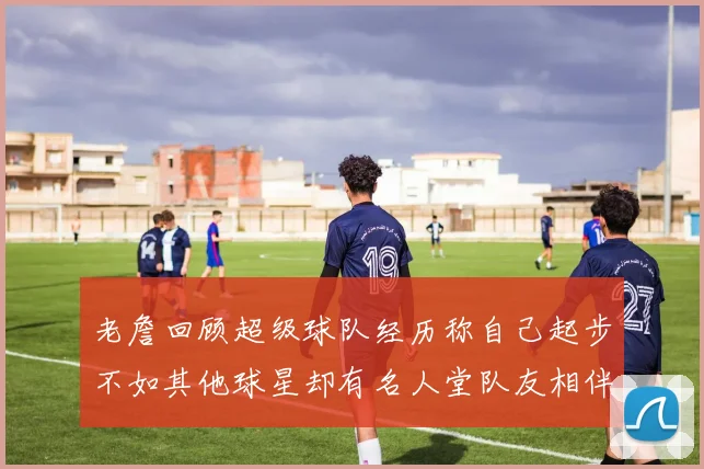 老詹回顾超级球队经历称自己起步不如其他球星却有名人堂队友相伴