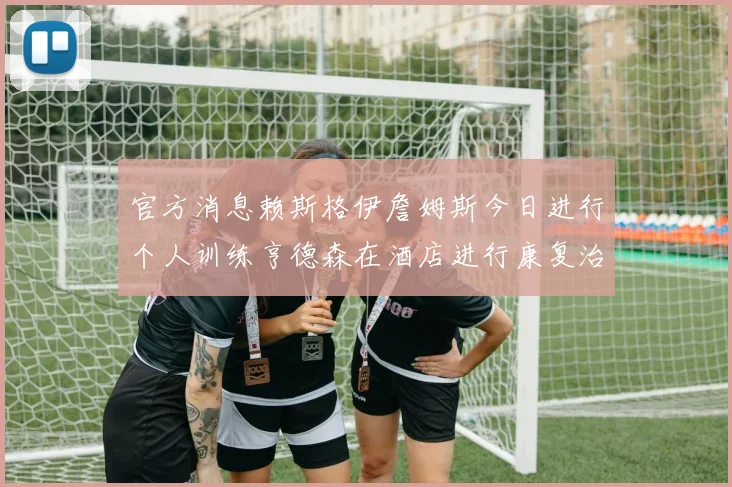 官方消息赖斯格伊詹姆斯今日进行个人训练亨德森在酒店进行康复治疗