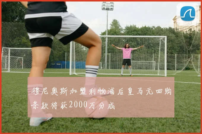 穆尼奥斯加盟利物浦后皇马无回购条款将获2000万分成