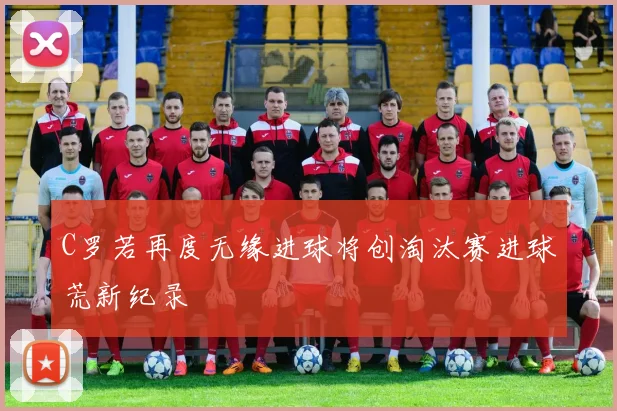 C罗若再度无缘进球将创淘汰赛进球荒新纪录