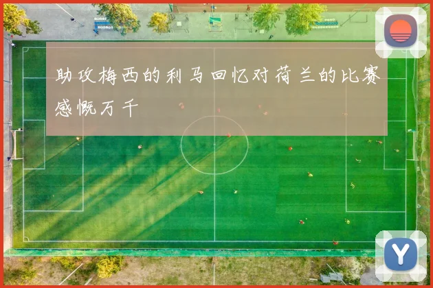 助攻梅西的利马回忆对荷兰的比赛感慨万千