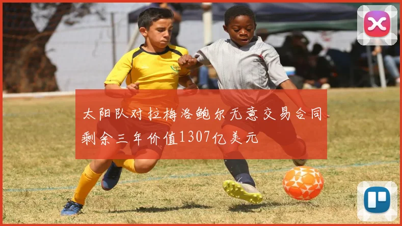 太阳队对拉梅洛鲍尔无意交易合同剩余三年价值1307亿美元