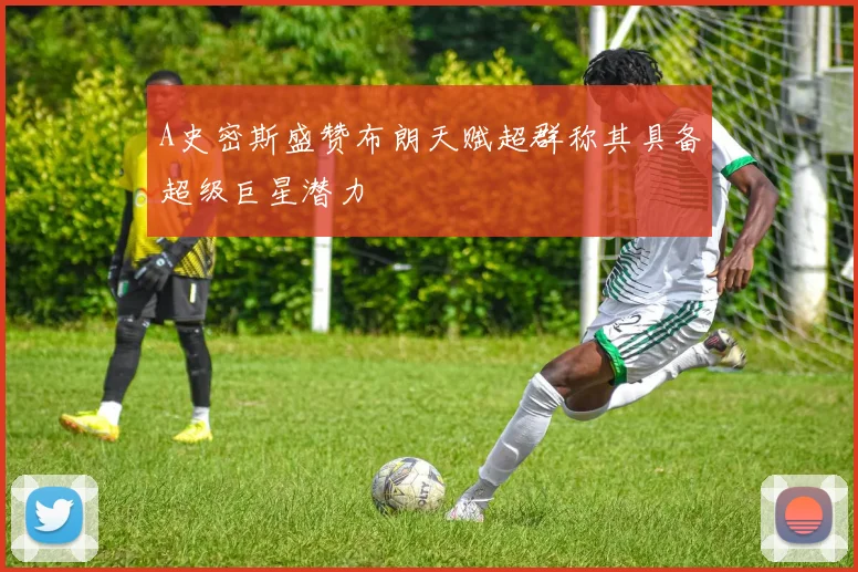 A史密斯盛赞布朗天赋超群称其具备超级巨星潜力