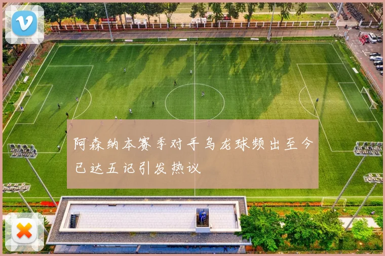 阿森纳本赛季对手乌龙球频出至今已达五记引发热议