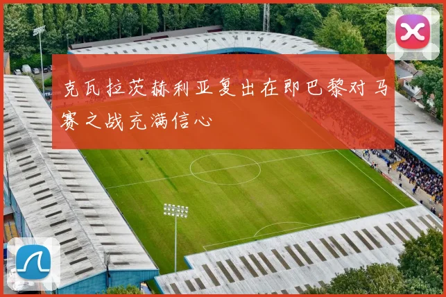 克瓦拉茨赫利亚复出在即巴黎对马赛之战充满信心