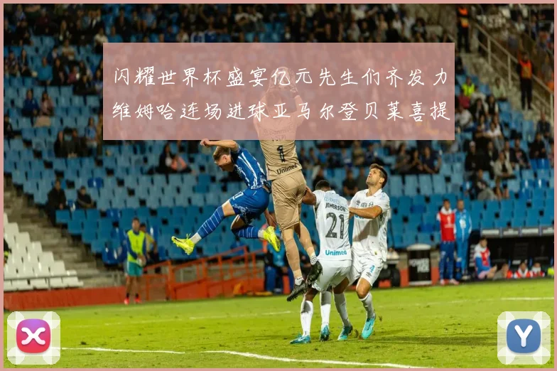 闪耀世界杯盛宴亿元先生们齐发力维姆哈连场进球亚马尔登贝莱喜提首球