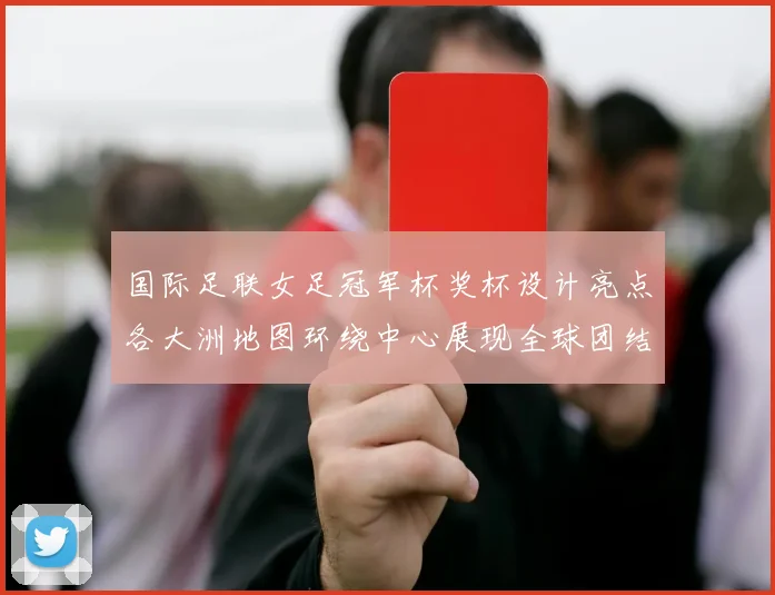 国际足联女足冠军杯奖杯设计亮点各大洲地图环绕中心展现全球团结与竞技精神