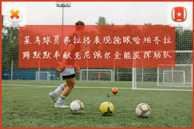 菜鸟球员弗拉格表现抢眼哈珀齐拉跨默默奉献克尼佩尔全能发挥助队取胜