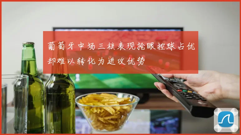葡萄牙中场三核表现抢眼控球占优却难以转化为进攻优势