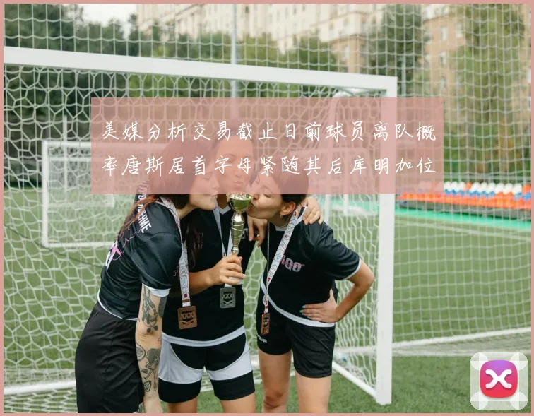 美媒分析交易截止日前球员离队概率唐斯居首字母紧随其后库明加位列第三