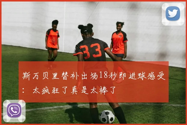 斯万贝里替补出场18秒即进球感受：太疯狂了真是太棒了