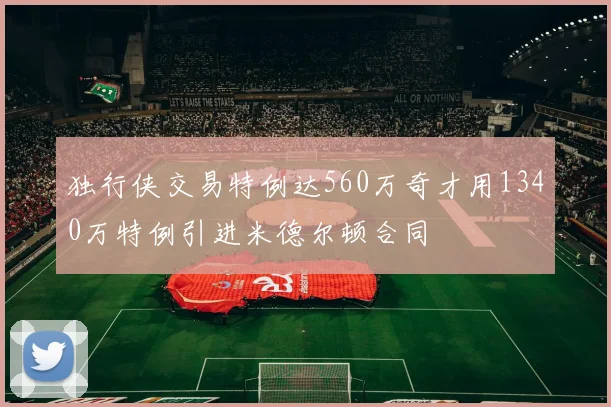 独行侠交易特例达560万奇才用1340万特例引进米德尔顿合同