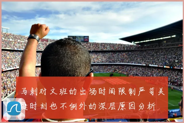 马刺对文班的出场时间限制严苛关键时刻也不例外的深层原因分析