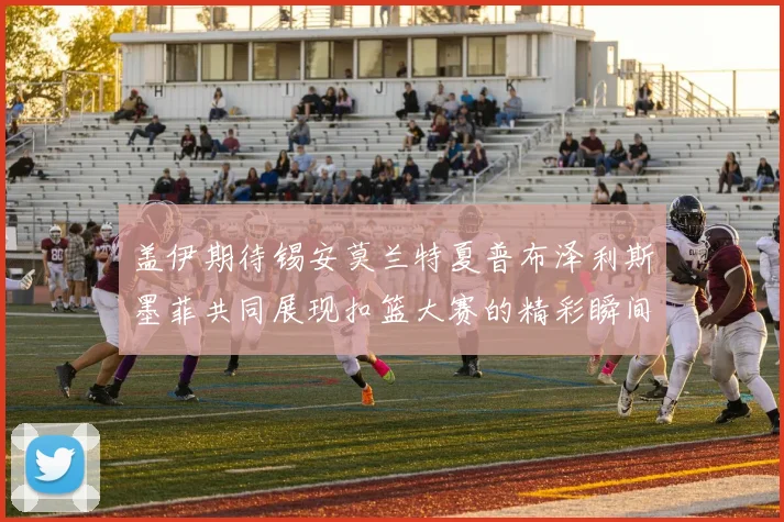 盖伊期待锡安莫兰特夏普布泽利斯墨菲共同展现扣篮大赛的精彩瞬间